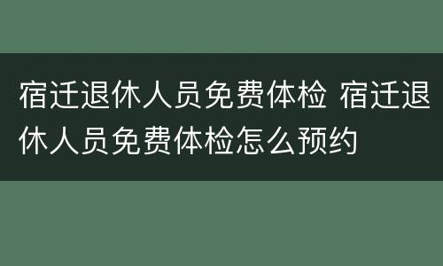 宿迁退休人员免费体检 宿迁退休人员免费体检怎么预约
