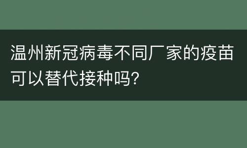 温州新冠病毒不同厂家的疫苗可以替代接种吗？