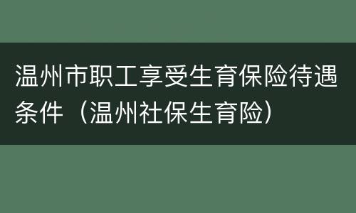 温州市职工享受生育保险待遇条件（温州社保生育险）