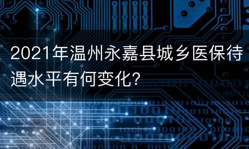 2021年温州永嘉县城乡医保待遇水平有何变化？