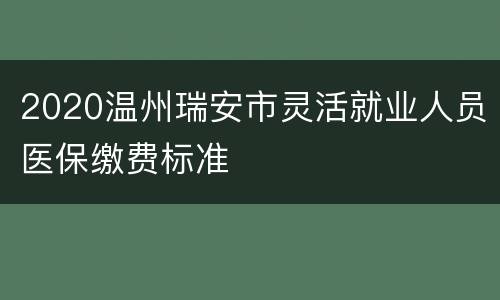 2020温州瑞安市灵活就业人员医保缴费标准