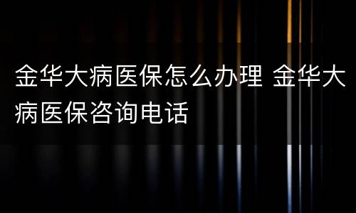 金华大病医保怎么办理 金华大病医保咨询电话