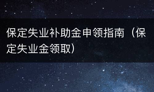 保定失业补助金申领指南（保定失业金领取）