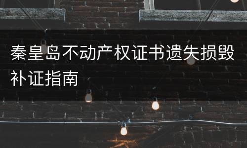 秦皇岛不动产权证书遗失损毁补证指南