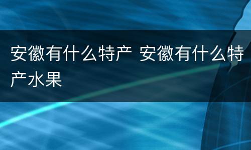 安徽有什么特产 安徽有什么特产水果
