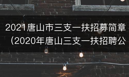 2021唐山市三支一扶招募简章（2020年唐山三支一扶招聘公告）