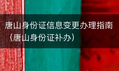 唐山身份证信息变更办理指南（唐山身份证补办）