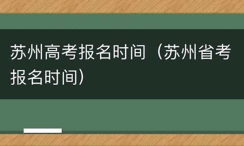 苏州高考报名时间（苏州省考报名时间）