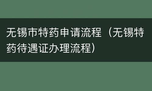 无锡市特药申请流程（无锡特药待遇证办理流程）