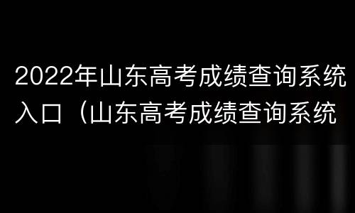 2022年山东高考成绩查询系统入口（山东高考成绩查询系统入口官网2021）