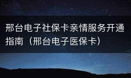 邢台电子社保卡亲情服务开通指南（邢台电子医保卡）