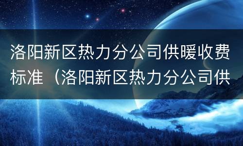 洛阳新区热力分公司供暖收费标准（洛阳新区热力分公司供暖收费标准表）
