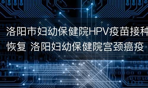 洛阳市妇幼保健院HPV疫苗接种恢复 洛阳妇幼保健院宫颈癌疫苗