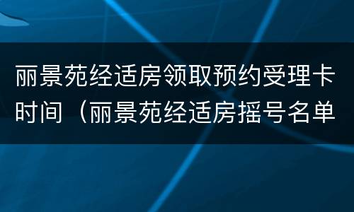 丽景苑经适房领取预约受理卡时间（丽景苑经适房摇号名单）