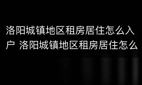 洛阳城镇地区租房居住怎么入户 洛阳城镇地区租房居住怎么入户的