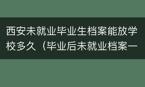 西安未就业毕业生档案能放学校多久（毕业后未就业档案一般存放在哪里）