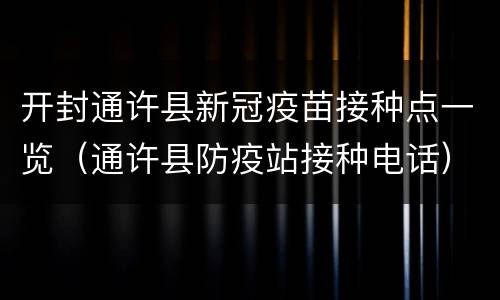 开封通许县新冠疫苗接种点一览（通许县防疫站接种电话）