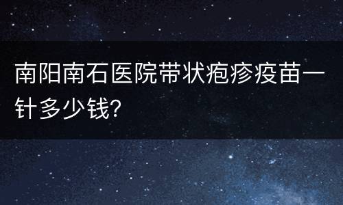 南阳南石医院带状疱疹疫苗一针多少钱？