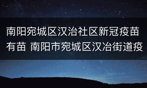 南阳宛城区汉治社区新冠疫苗有苗 南阳市宛城区汉冶街道疫苗