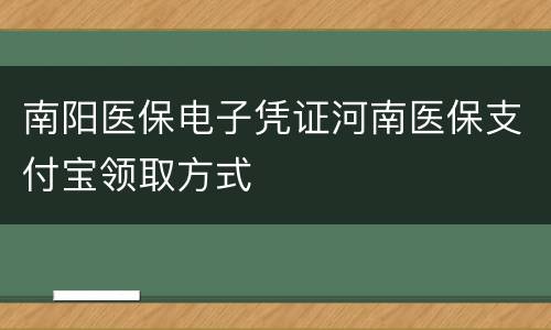 南阳医保电子凭证河南医保支付宝领取方式