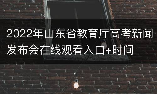 2022年山东省教育厅高考新闻发布会在线观看入口+时间