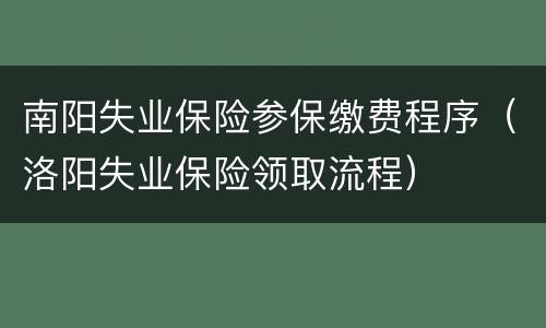 南阳失业保险参保缴费程序（洛阳失业保险领取流程）