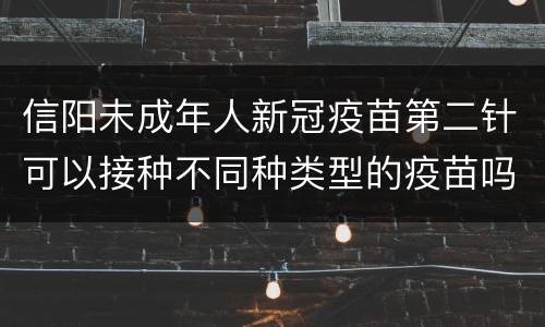 信阳未成年人新冠疫苗第二针可以接种不同种类型的疫苗吗？