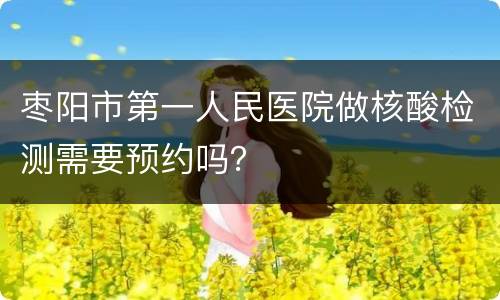 枣阳市第一人民医院做核酸检测需要预约吗？