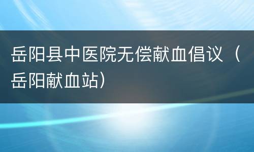 岳阳县中医院无偿献血倡议（岳阳献血站）