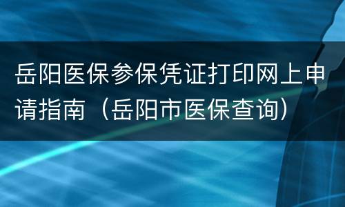 岳阳医保参保凭证打印网上申请指南（岳阳市医保查询）