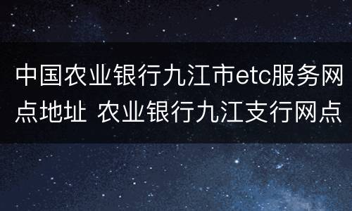 中国农业银行九江市etc服务网点地址 农业银行九江支行网点查询