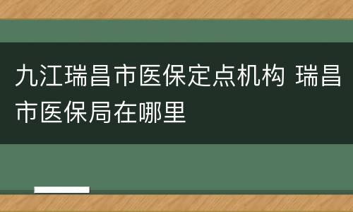 九江瑞昌市医保定点机构 瑞昌市医保局在哪里
