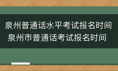 泉州普通话水平考试报名时间 泉州市普通话考试报名时间