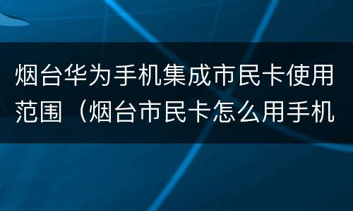 烟台华为手机集成市民卡使用范围（烟台市民卡怎么用手机充值）