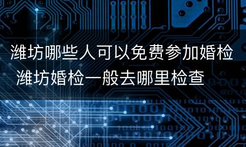 潍坊哪些人可以免费参加婚检 潍坊婚检一般去哪里检查