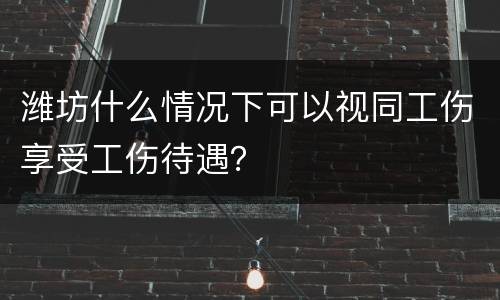 潍坊什么情况下可以视同工伤享受工伤待遇？