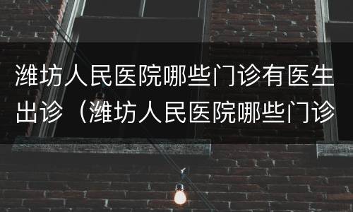 潍坊人民医院哪些门诊有医生出诊（潍坊人民医院哪些门诊有医生出诊的）