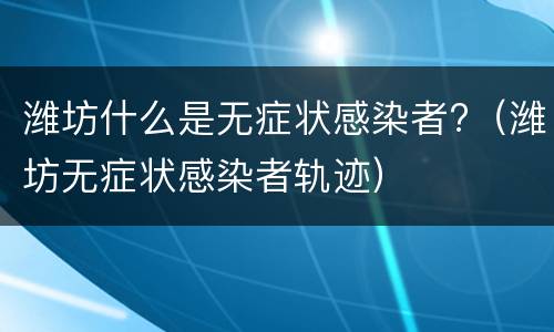 潍坊什么是无症状感染者?（潍坊无症状感染者轨迹）