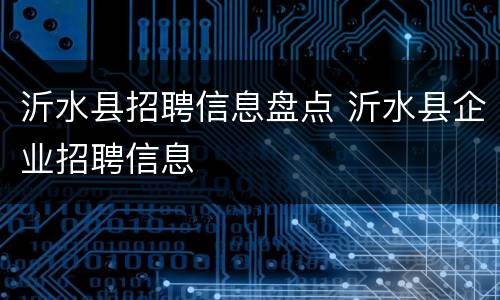 沂水县招聘信息盘点 沂水县企业招聘信息