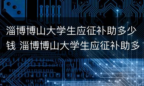 淄博博山大学生应征补助多少钱 淄博博山大学生应征补助多少钱啊