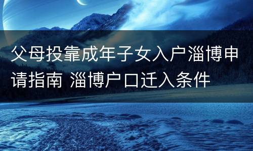 父母投靠成年子女入户淄博申请指南 淄博户口迁入条件
