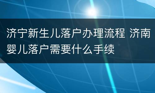 济宁新生儿落户办理流程 济南婴儿落户需要什么手续