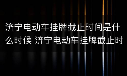 济宁电动车挂牌截止时间是什么时候 济宁电动车挂牌截止时间是什么时候的