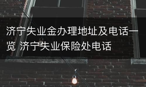 济宁失业金办理地址及电话一览 济宁失业保险处电话