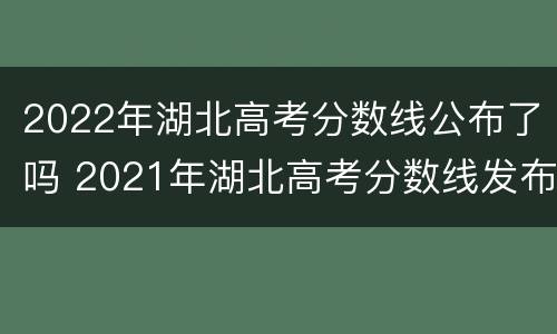 2022年湖北高考分数线公布了吗 2021年湖北高考分数线发布时间
