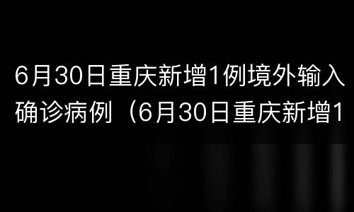6月30日重庆新增1例境外输入确诊病例（6月30日重庆新增1例境外输入确诊病例）
