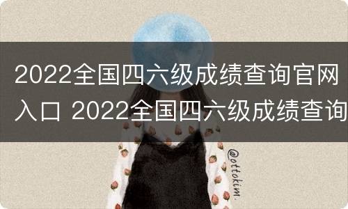 2022全国四六级成绩查询官网入口 2022全国四六级成绩查询官网入口