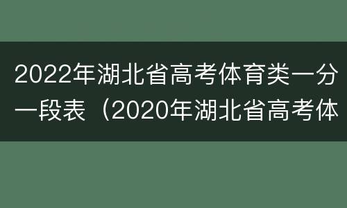 2022年湖北省高考体育类一分一段表（2020年湖北省高考体育类一分一段表）