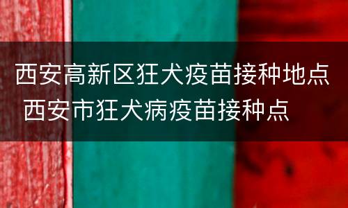 西安高新区狂犬疫苗接种地点 西安市狂犬病疫苗接种点