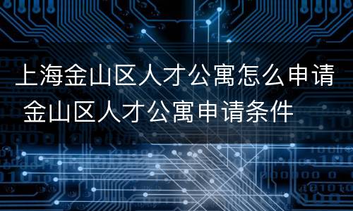上海金山区人才公寓怎么申请 金山区人才公寓申请条件